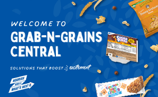 Welcome to Grab-N-Grains Central. Solutions that boost excitement. NEW 25% Less Sugar Cocoa Puffs Bowlpak, Annie’s Bunny Grahams Honey, and NEW! CinnaFuego Toast Crunch.