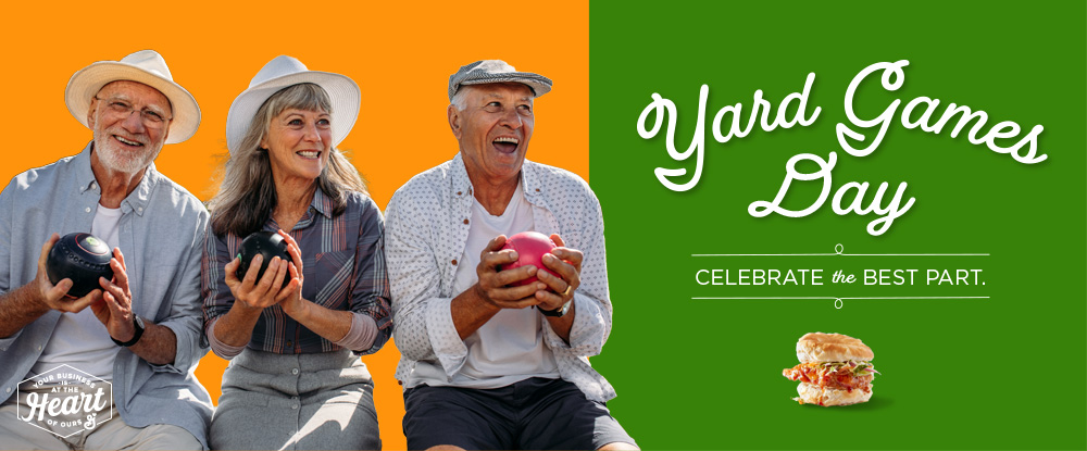 Yard Games Day. Celebrate the Best Part. Your Business is at the Heart of Ours logo. Biscuit chicken sandwich on a green background. Three smiling seniors playing bocce on an orange background.